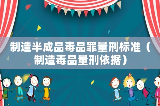 制造半成品毒品罪量刑標準（制造毒品量刑依據(jù)）