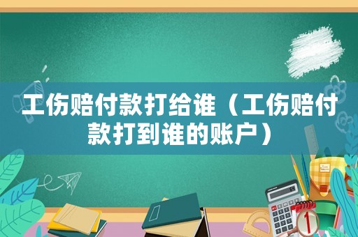 工傷賠付款打給誰（工傷賠付款打到誰的賬戶）