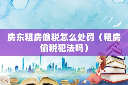 房東租房偷稅怎么處罰（租房偷稅犯法嗎）