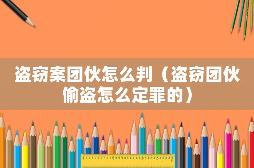 盜竊案團伙怎么判（盜竊團伙偷盜怎么定罪的）
