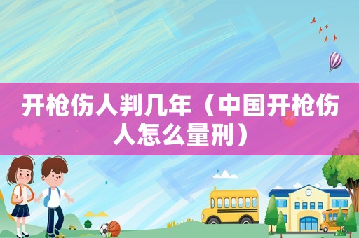開槍傷人判幾年（中國開槍傷人怎么量刑）