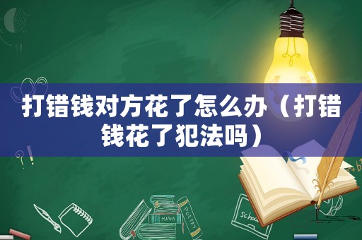 打錯錢對方花了怎么辦（打錯錢花了犯法嗎）
