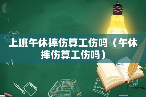 上班午休摔傷算工傷嗎（午休摔傷算工傷嗎）