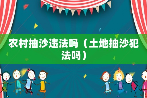 農(nóng)村抽沙違法嗎（土地抽沙犯法嗎）