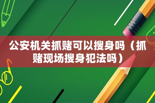 公安機(jī)關(guān)抓賭可以搜身嗎（抓賭現(xiàn)場搜身犯法嗎）