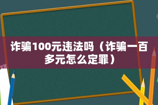 詐騙100元違法嗎（詐騙一百多元怎么定罪）