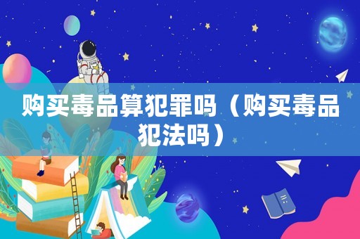 購買毒品算犯罪嗎（購買毒品犯法嗎）