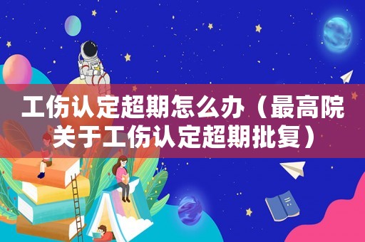 工傷認定超期怎么辦（最高院關于工傷認定超期批復）