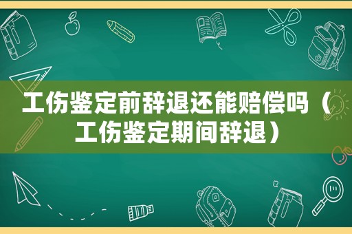 工傷鑒定前辭退還能賠償嗎（工傷鑒定期間辭退）