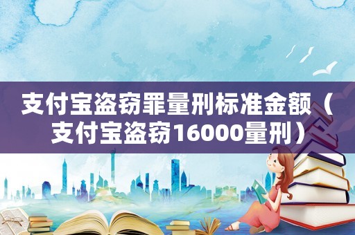 支付寶盜竊罪量刑標準金額（支付寶盜竊16000量刑）