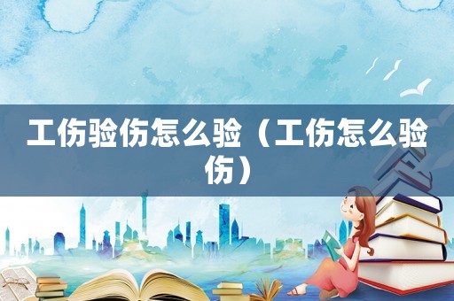 工傷驗傷怎么驗（工傷怎么驗傷）