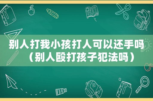 別人打我小孩打人可以還手嗎（別人毆打孩子犯法嗎）