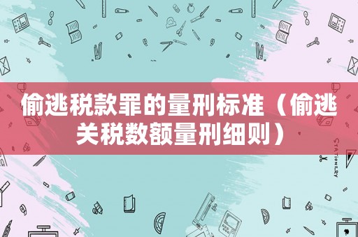 偷逃稅款罪的量刑標準（偷逃關稅數額量刑細則）