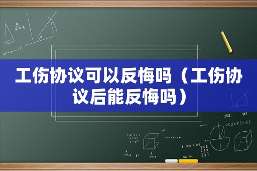工傷協議可以反悔嗎（工傷協議后能反悔嗎）