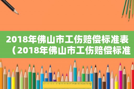 2018年佛山市工傷賠償標(biāo)準(zhǔn)表（2018年佛山市工傷賠償標(biāo)準(zhǔn)）