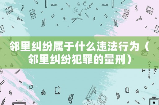 鄰里糾紛屬于什么違法行為（鄰里糾紛犯罪的量刑）