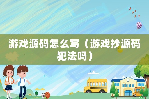 游戲源碼怎么寫（游戲抄源碼犯法嗎）