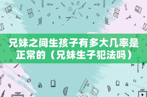 兄妹之間生孩子有多大幾率是正常的（兄妹生子犯法嗎）