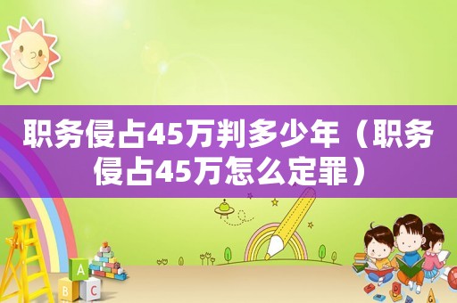 職務(wù)侵占45萬判多少年（職務(wù)侵占45萬怎么定罪）