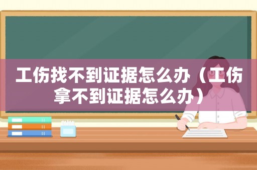 工傷找不到證據怎么辦（工傷拿不到證據怎么辦）