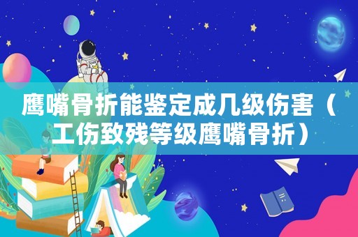 鷹嘴骨折能鑒定成幾級(jí)傷害（工傷致殘等級(jí)鷹嘴骨折）