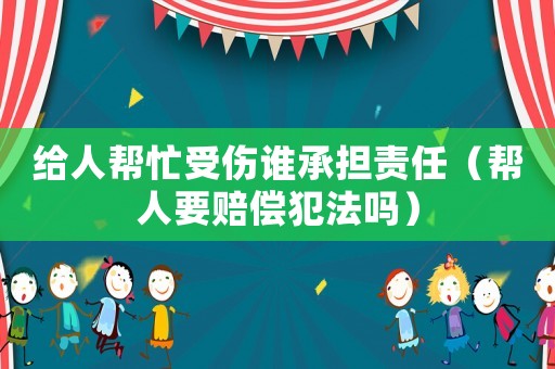 給人幫忙受傷誰承擔(dān)責(zé)任（幫人要賠償犯法嗎）