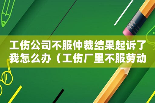 工傷公司不服仲裁結果起訴了我怎么辦（工傷廠里不服勞動仲裁委怎么辦）
