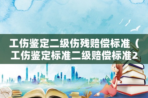 工傷鑒定二級傷殘賠償標(biāo)準(zhǔn)（工傷鑒定標(biāo)準(zhǔn)二級賠償標(biāo)準(zhǔn)2015新年）