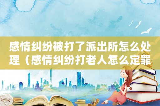 感情糾紛被打了派出所怎么處理（感情糾紛打老人怎么定罪）