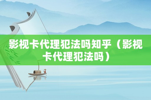 影視卡代理犯法嗎知乎（影視卡代理犯法嗎）