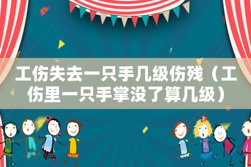 工傷失去一只手幾級(jí)傷殘（工傷里一只手掌沒(méi)了算幾級(jí)）