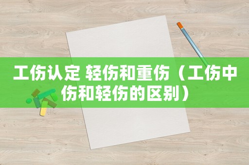 工傷認定 輕傷和重傷（工傷中傷和輕傷的區別）