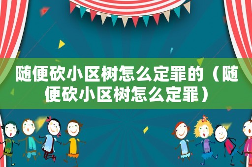 隨便砍小區(qū)樹怎么定罪的（隨便砍小區(qū)樹怎么定罪）