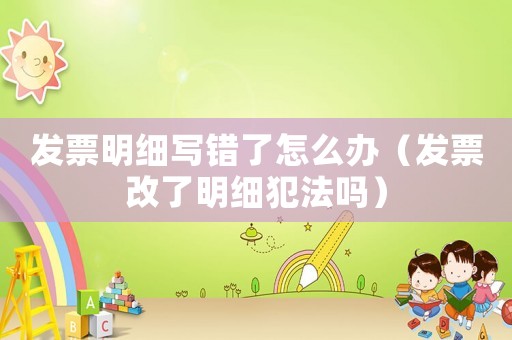發票明細寫錯了怎么辦（發票改了明細犯法嗎）