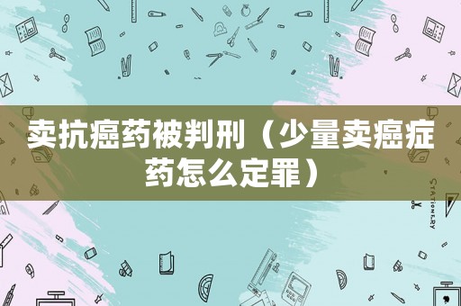 賣抗癌藥被判刑（少量賣癌癥藥怎么定罪）