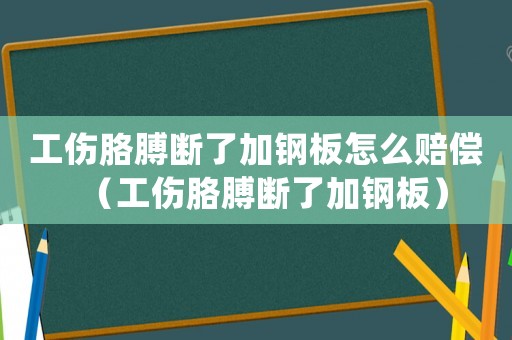 工傷胳膊斷了加鋼板怎么賠償（工傷胳膊斷了加鋼板）