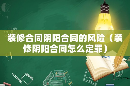 裝修合同陰陽合同的風險（裝修陰陽合同怎么定罪）