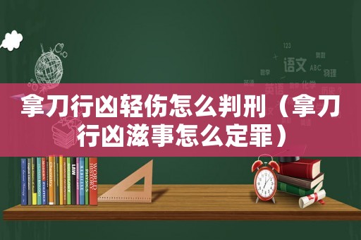 拿刀行兇輕傷怎么判刑（拿刀行兇滋事怎么定罪）