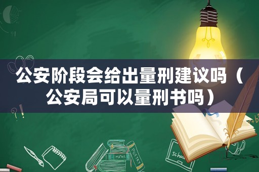 公安階段會給出量刑建議嗎（公安局可以量刑書嗎）