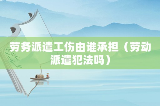 勞務派遣工傷由誰承擔（勞動派遣犯法嗎）
