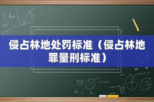 侵占林地處罰標準（侵占林地罪量刑標準）
