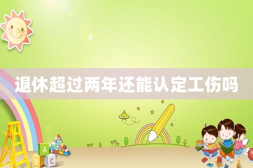 退休超過兩年還能認定工傷嗎