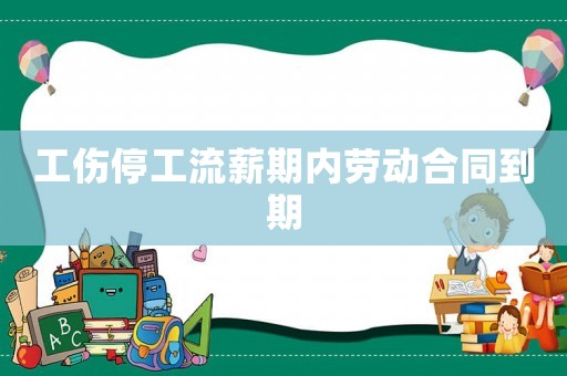 工傷停工流薪期內(nèi)勞動(dòng)合同到期