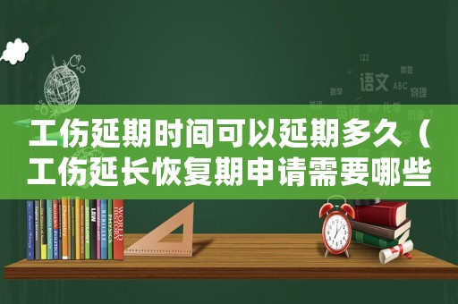 工傷延期時間可以延期多久（工傷延長恢復期申請需要哪些材料）