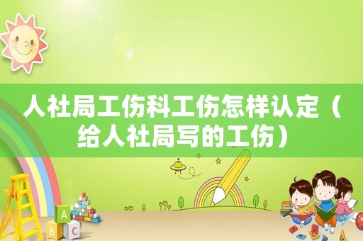 人社局工傷科工傷怎樣認(rèn)定（給人社局寫的工傷）