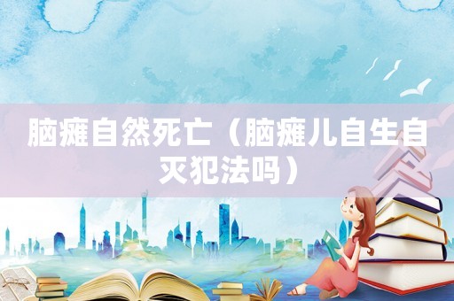 腦癱自然死亡（腦癱兒自生自滅犯法嗎）