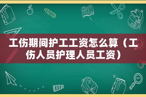 工傷期間護工工資怎么算（工傷人員護理人員工資）