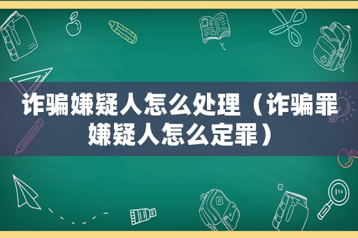 詐騙嫌疑人怎么處理（詐騙罪嫌疑人怎么定罪）