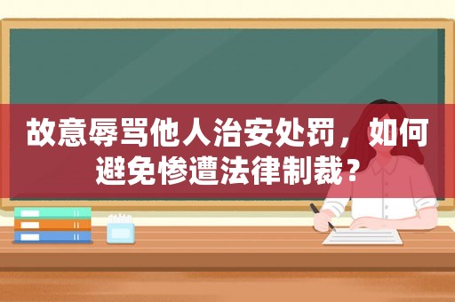 故意辱罵他人治安處罰，如何避免慘遭法律制裁？