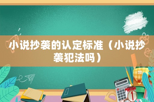 小說抄襲的認定標準（小說抄襲犯法嗎）